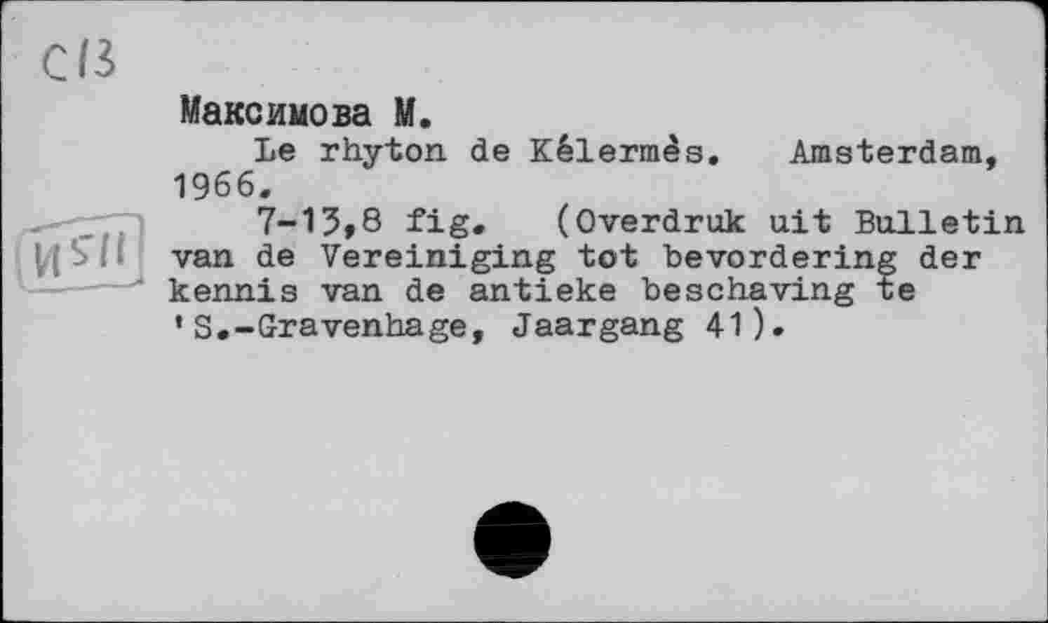 ﻿св
Максимова M.
Le rhyton de Kélermès. Amsterdam, 1966.
-	7-13,8 fig. (Overdruk ait Bulletin
S І і van de Vereiniging tot bevordering der kennis van de antieke beschaving te * S.-Gravenhage, Jaargang 41).